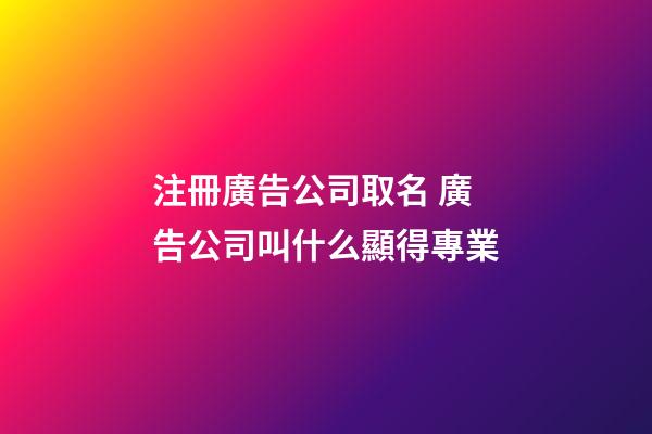 注冊廣告公司取名 廣告公司叫什么顯得專業-第1張-公司起名-玄機派